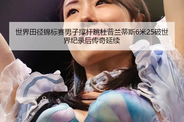 世界田径锦标赛男子撑杆跳杜普兰蒂斯6米25破世界纪录后传奇延续