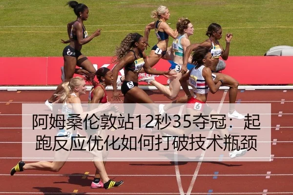 阿姆桑伦敦站12秒35夺冠：起跑反应优化如何打破技术瓶颈