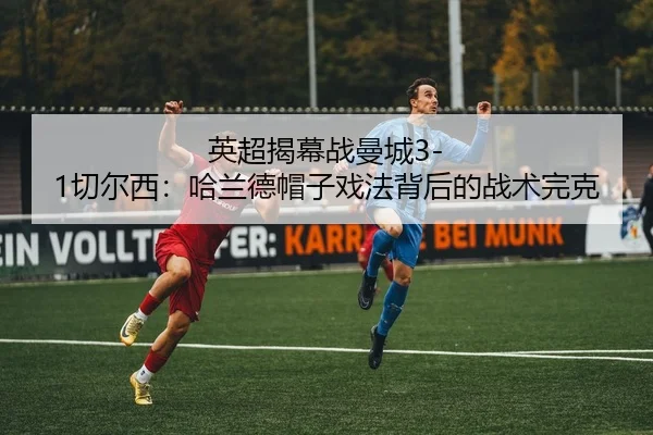 英超揭幕战曼城3-1切尔西：哈兰德帽子戏法背后的战术完克